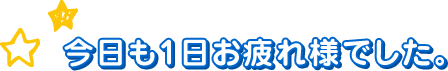 今日も1日お疲れ様でした。